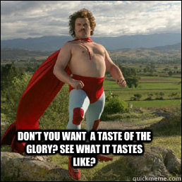 Don't you want  a taste of the glory? see what it tastes like? - Don't you want  a taste of the glory? see what it tastes like?  Nacho Libre