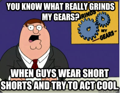 you know what really grinds my gears? when guys wear short ...