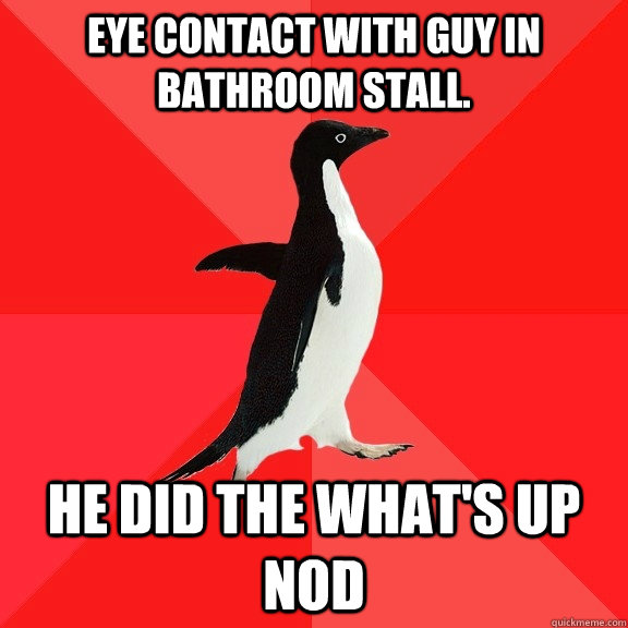 eye contact with guy in bathroom stall. He Did the What's up Nod - eye contact with guy in bathroom stall. He Did the What's up Nod  Socially Awesome Penguin
