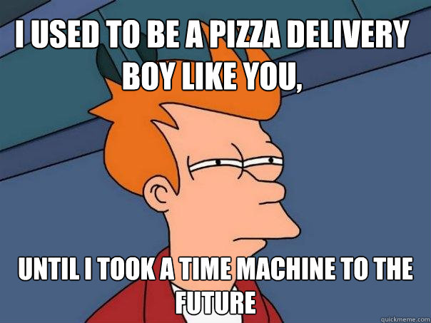 I used to be a pizza delivery boy like you, until I took a ...