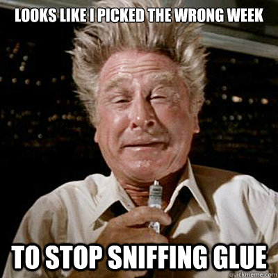 Image result for looks like I picked the wrong week to stop sniffing glue