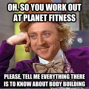 Oh, so you work out at planet fitness Please, Tell me ...