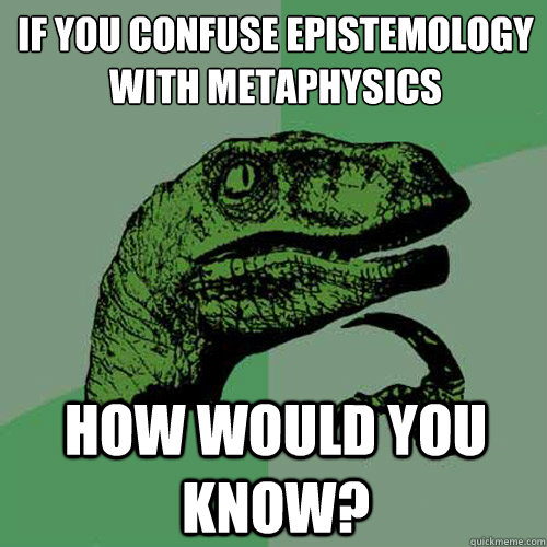 If you confuse epistemology with metaphysics How would you know? - If you confuse epistemology with metaphysics How would you know?  Philosoraptor