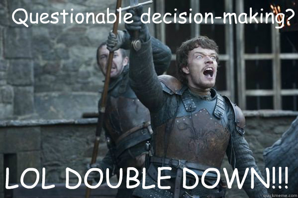 Questionable decision-making? LOL DOUBLE DOWN!!!  Theon Greyjoy