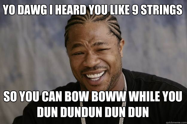 Yo dawg i heard you like 9 strings so you can bow boww while you <b>dun dundun</b> <b>...</b> - 19442435bfef0373b8ee0e81e07b0a24a35d8062c0404b73e7e88b5f2da3fc3f
