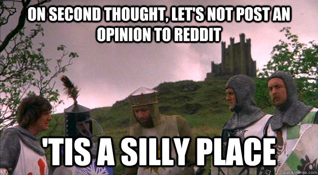 On second thought, let's not post an opinion to Reddit  'tis a silly place  