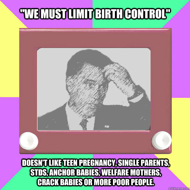 "we must limit birth control" doesn't like teen pregnancy ...