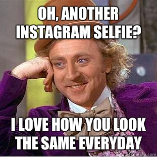 Oh, another Instagram selfie? I love how you look the same everyday - Oh, another Instagram selfie? I love how you look the same everyday  Condescending Wonka