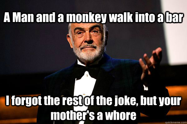 A Man and a monkey walk into a bar I forgot the rest of the joke, but your mother's a whore  