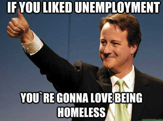 If you liked unemployment You`re gonna love being homeless - If you liked unemployment You`re gonna love being homeless Thumbs up David Cameron