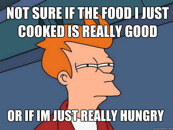 Not sure if the food i just cooked is really good Or if im ...
