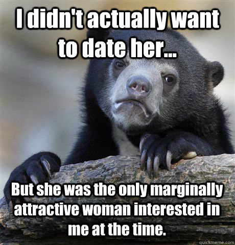 I didn't actually want to date her... But she was the only ...