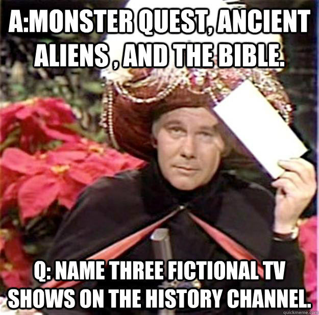 Monster Quest, Ancient Aliens , and The Bible. Q: Name three 