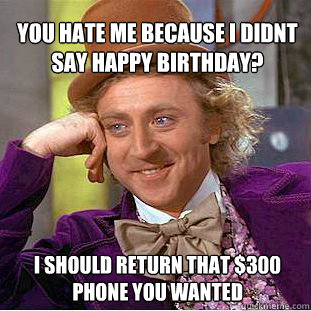 you hate me because i <b>didnt say</b> happy birthday? i should return that $300 <b>...</b> - 5a6e7f37a25f5d6afa32d03cb82025f31979a72387ae43c4289e71a67ed1681c