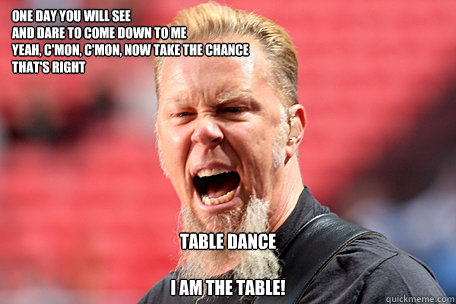I AM THE TABLE - James Hetfield memes | quickmeme