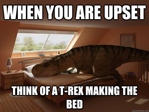 When you are Upset think of a T-rex making the bed T-REX Making Bed