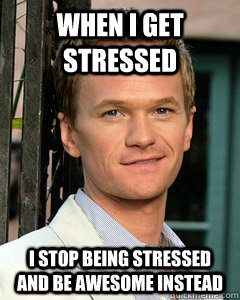 When I get stressed I stop being stressed and be awesome instead  Stress
