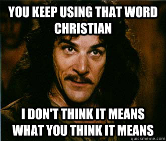 You keep using that word Christian I don't think it means what you think it means - You keep using that word Christian I don't think it means what you think it means  classic inigo