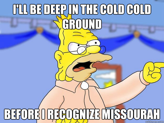 I'll be deep in the cold cold ground before I recognize Missourah - I'll be deep in the cold cold ground before I recognize Missourah  grandpa simpson