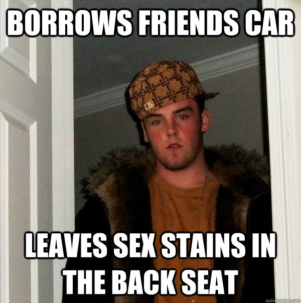 Borrows Friends Car Leaves Sex Stains In The Back Seat Scumbag Steve Quickmeme