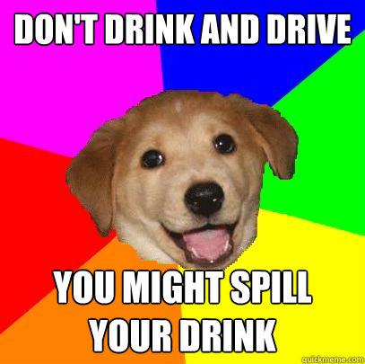 Image result for don't drink & drive as you might spill some meme funny
