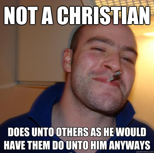 Not a christian does unto others as he would have them do unto him anyways - 7d192a70d3b4f119eb8400cca19face2797faeffef2530737588cdf41cc3eccf