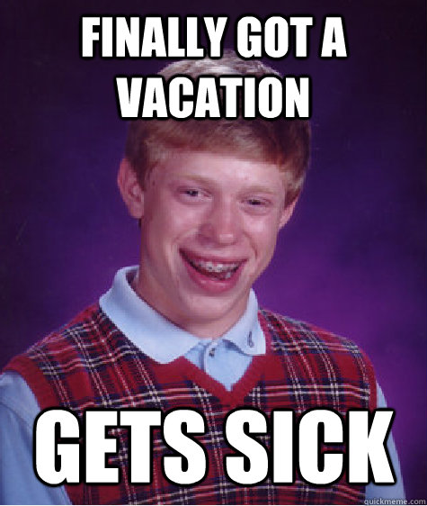 finally got a vacation gets sick - finally got a vacation gets sick  Bad Luck Brian