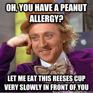 oh, you have a peanut allergy? let me eat this reeses cup ...