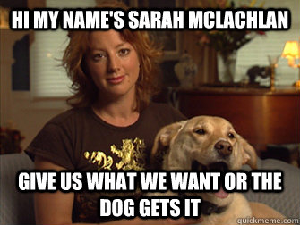 Hi my name's Sarah Mclachlan give us what we want or the dog gets it - Hi my name's Sarah Mclachlan give us what we want or the dog gets it  Sarah Mclachlan