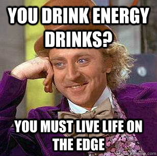 you drink energy drinks? you must live life on the edge ...