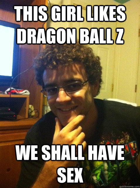 This Girl Likes Dragon Ball Z We Shall Have Sex Over Confident Nerd Quickmeme