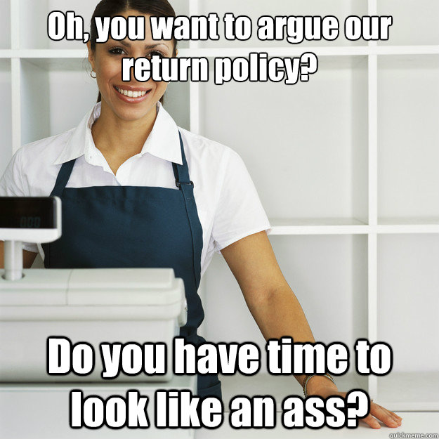 Oh, you want to argue our return policy? Do you have time to look like an ass?  Angry Cashier