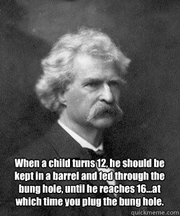 When a child turns 12, he should be kept in a barrel and fed through the bung hole, until he reaches 16…at which time you plug the bung hole. - When a child turns 12, he should be kept in a barrel and fed through the bung hole, until he reaches 16…at which time you plug the bung hole.  Mark Twain on Raising Teenagers
