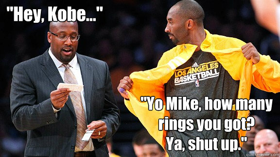 "Hey, Kobe..." "Yo Mike, how many rings you got? Ya, shut up." Kobe