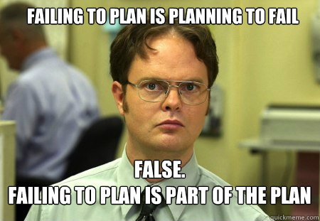 failing to plan is planning to fail FALSE.  
failing to plan is part of the plan - failing to plan is planning to fail FALSE.  
failing to plan is part of the plan  Schrute