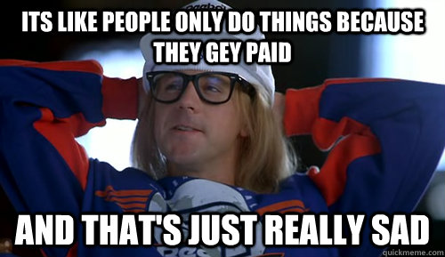 Image result for garth people only do things to get paid