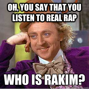 Oh, you say that you listen to real rap Who is Rakim?   Condescending Wonka