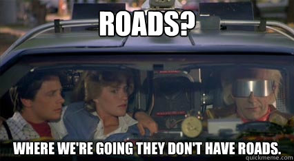 Roads? Where we're going they don't have roads. - Roads? Where we're going they don't have roads.  Misc