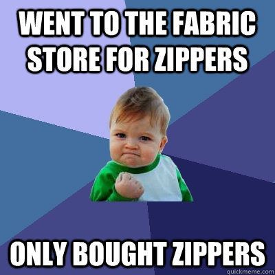 Went to the fabric store for zippers only bought zippers - Went to the fabric store for zippers only bought zippers  Success Kid