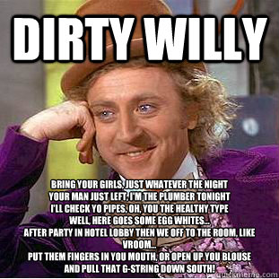 Dirty willy Bring your girls, just whatever the night Your ...
