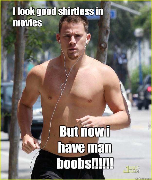 I look good shirtless in movies But now i have man boobs ...