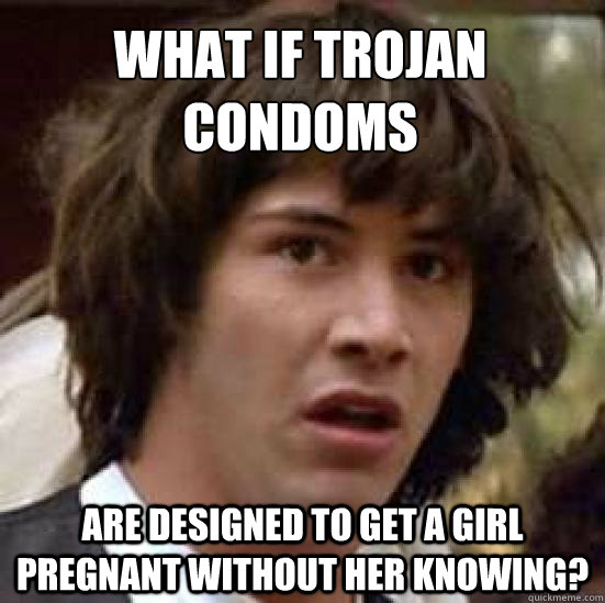 trojan condoms Are designed to get a girl pregnant without her knowing ...