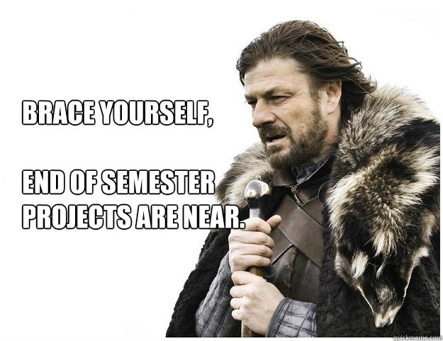 Brace yourself, End of semester projects are near. - Imminent Ned
