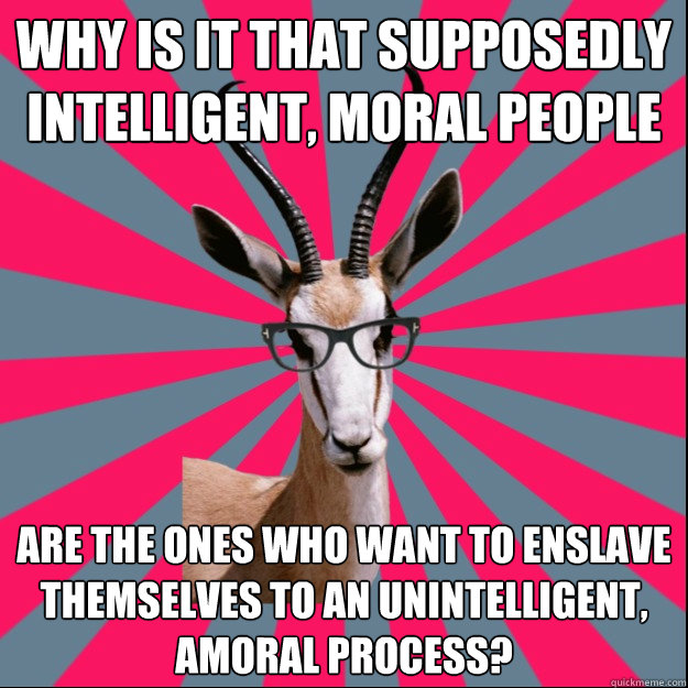 Why is it that supposedly intelligent, moral people are the ones who want to enslave themselves to an unintelligent, amoral process?  Antinatalist Antelope