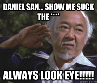 Daniel San... Show me suck the **** Always look eye! - c619f44575c9afec72a6aba2a792d6bd22eee00087de46feb36d400d01b8cd7d