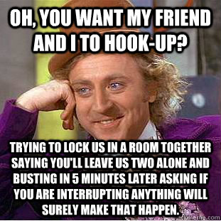 Oh, you want my friend and I to hook-up? Trying to lock us ...