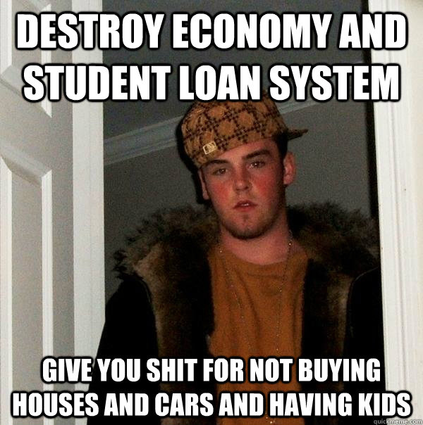Destroy economy and student loan system Give you shit for ...