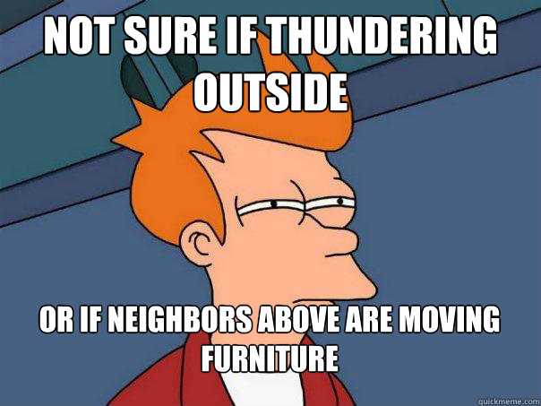not sure if thundering outside or if neighbors above are ...