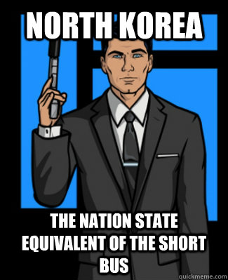 North Korea The nation state equivalent of the short bus  - North Korea The nation state equivalent of the short bus   Archer