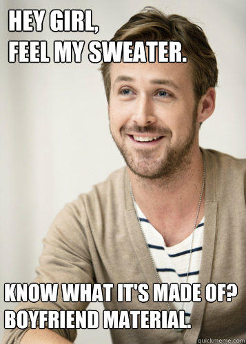 Hey Girl, Feel my sweater. Know what it's made of ...